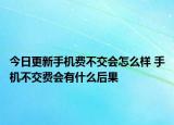 今日更新手机费不交会怎么样 手机不交费会有什么后果