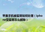 苹果手机被监管如何处理（iphone受监管怎么解除）