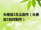 头像加1怎么制作（头像加1如何制作）