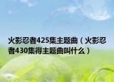 火影忍者425集主题曲（火影忍者430集得主题曲叫什么）