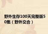 野外生存100天完整版50集（野外交合）