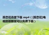 孤恋花迅雷下载 mp4（[孤恋花]电视剧版那里可以免费下载）