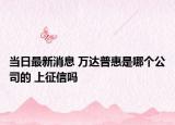 当日最新消息 万达普惠是哪个公司的 上征信吗