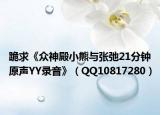 跪求《众神殿小熊与张弛21分钟原声YY录音》（QQ10817280）