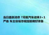 当日最新消息 7月起汽车迎来3+1严查 车主容易忽视提前做好准备