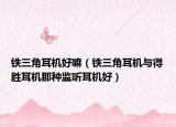铁三角耳机好嘛（铁三角耳机与得胜耳机那种监听耳机好）