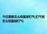 今日更新怎么给篮球打气(打气筒怎么给篮球打气)