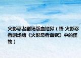 火影忍者剧场版血地狱（悟 火影忍者剧场版《火影忍者血狱》中的怪物）