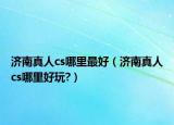 济南真人cs哪里最好（济南真人cs哪里好玩?）
