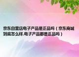 京东自营店电子产品是正品吗（京东商城到底怎么样.电子产品都是正品吗）