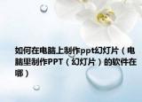 如何在电脑上制作ppt幻灯片（电脑里制作PPT（幻灯片）的软件在哪）