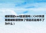 破解版的cad能更新吗（CAD快速看图破解版替换了但是还是用不了为什么）