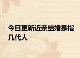 今日更新近亲结婚是指几代人