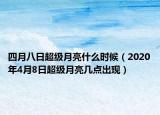 四月八日超级月亮什么时候（2020年4月8日超级月亮几点出现）
