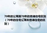 70年的公寓跟70年的普通住宅区别（70年的住宅公寓和普通住宅的区别）
