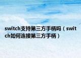 switch支持第三方手柄吗（switch如何连接第三方手柄）