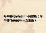 阿牛桃花朵朵开mv完整版（阿牛桃花朵朵开mv女主角）