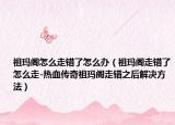 祖玛阁怎么走错了怎么办（祖玛阁走错了怎么走-热血传奇祖玛阁走错之后解决方法）