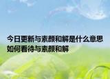 今日更新与素颜和解是什么意思如何看待与素颜和解