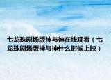 七龙珠剧场版神与神在线观看（七龙珠剧场版神与神什么时候上映）