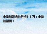 小吃加盟店排行榜3-5 万（小吃加盟网）
