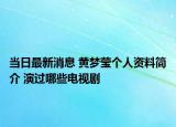 当日最新消息 黄梦莹个人资料简介 演过哪些电视剧