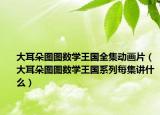 大耳朵图图数学王国全集动画片（大耳朵图图数学王国系列每集讲什么）