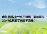 虐杀原形2为什么不顺畅（虐杀原形2为什么玩起了画面不流畅）
