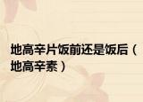 地高辛片饭前还是饭后（地高辛素）