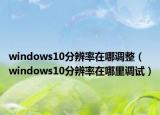 windows10分辨率在哪调整（windows10分辨率在哪里调试）