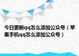 今日更新qq怎么添加公众号（苹果手机qq怎么添加公众号）