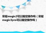 荣耀magic2可以隔空操作吗（荣耀magic3pro可以隔空操作吗）