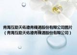 青海互助天佑德青稞酒股份有限公司图片（青海互助天佑德青稞酒股份有限公司）
