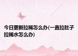 今日更新拉稀怎么办(一直拉肚子拉稀水怎么办)