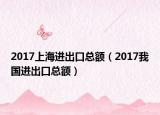 2017上海进出口总额（2017我国进出口总额）
