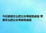 今日更新怎么把公众号放到桌面 苹果怎么把公众号放到桌面