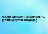 罗志祥怎么看篮球火（篮球火的结局让人有太多疑问了罗志祥到底拍不拍）
