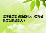 微博会员怎么赠送别人（微博会员怎么赠送别人）