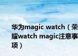 华为magic watch（荣耀watch magic注意事项）