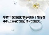 怎样下载安信行情手机版（如何在手机上安装安信行情和安信交）