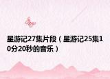 星游记27集片段（星游记25集10分20秒的音乐）