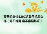 夏普的SH9120C这款手机怎么样（好不好用 容不容易坏呀）