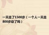 一天走了1500步（一个人一天走800步动了吗）