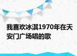 我喜欢冰淇1970年在天安门广场唱的歌