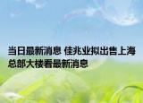 当日最新消息 佳兆业拟出售上海总部大楼看最新消息