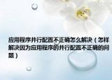 应用程序并行配置不正确怎么解决（怎样解决因为应用程序的并行配置不正确的问题）