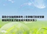装扮少女如何换发色（在穿着打扮发型要做如何改变才能变成少男系女孩）