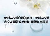 绝对100婚恋网怎么样（绝对100婚恋交友网好吗 我想注册但有点顾虑）
