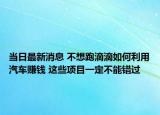 当日最新消息 不想跑滴滴如何利用汽车赚钱 这些项目一定不能错过