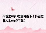 抖音里mp3歌曲免费下（抖音歌曲大全mp3下载）